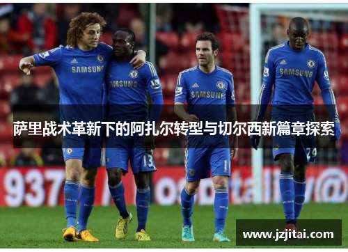 萨里战术革新下的阿扎尔转型与切尔西新篇章探索