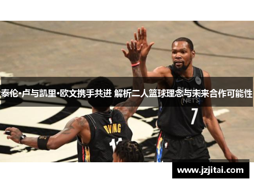 泰伦·卢与凯里·欧文携手共进 解析二人篮球理念与未来合作可能性