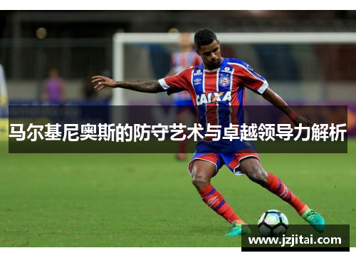 马尔基尼奥斯的防守艺术与卓越领导力解析