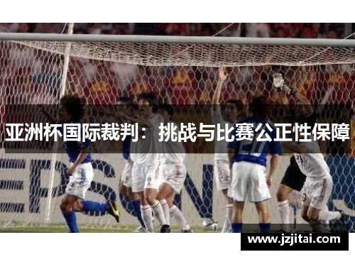 亚洲杯国际裁判：挑战与比赛公正性保障
