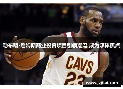 勒布朗·詹姆斯商业投资项目引领潮流 成为媒体焦点