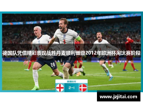 德国队凭借精彩表现战胜丹麦顺利晋级2012年欧洲杯淘汰赛阶段
