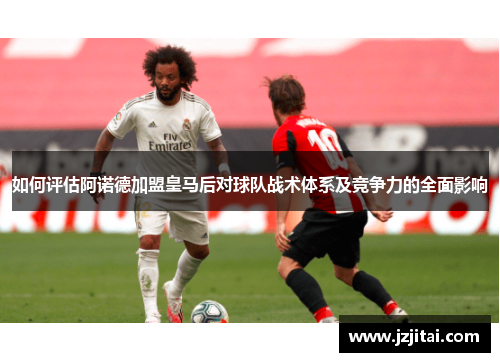 如何评估阿诺德加盟皇马后对球队战术体系及竞争力的全面影响