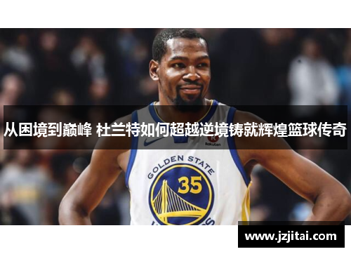 从困境到巅峰 杜兰特如何超越逆境铸就辉煌篮球传奇