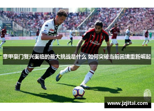 意甲豪门复兴面临的最大挑战是什么 如何突破当前困境重新崛起