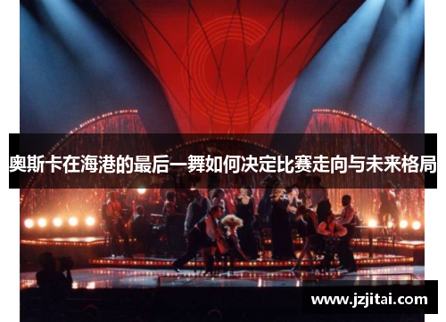 奥斯卡在海港的最后一舞如何决定比赛走向与未来格局