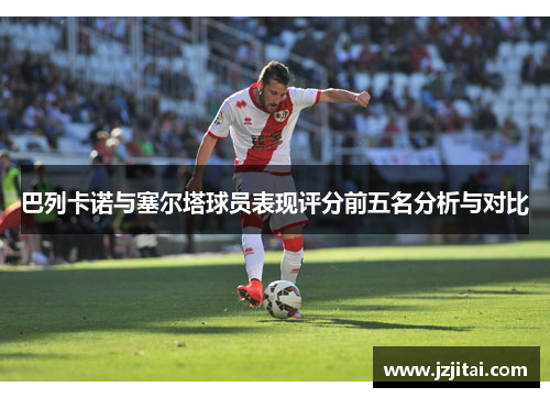 巴列卡诺与塞尔塔球员表现评分前五名分析与对比