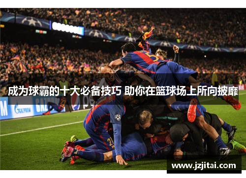 成为球霸的十大必备技巧 助你在篮球场上所向披靡