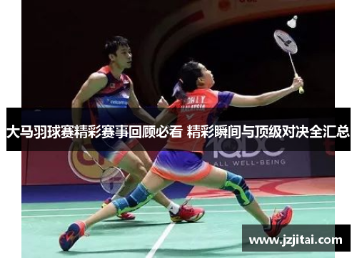 大马羽球赛精彩赛事回顾必看 精彩瞬间与顶级对决全汇总