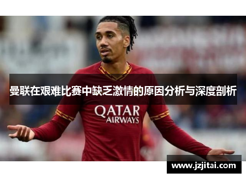 曼联在艰难比赛中缺乏激情的原因分析与深度剖析