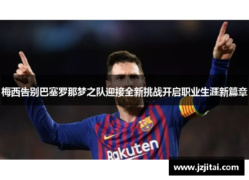 梅西告别巴塞罗那梦之队迎接全新挑战开启职业生涯新篇章