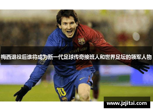 梅西退役后谁将成为新一代足球传奇接班人和世界足坛的领军人物