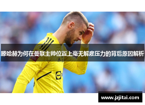 滕哈赫为何在曼联主帅位置上毫无解雇压力的背后原因解析
