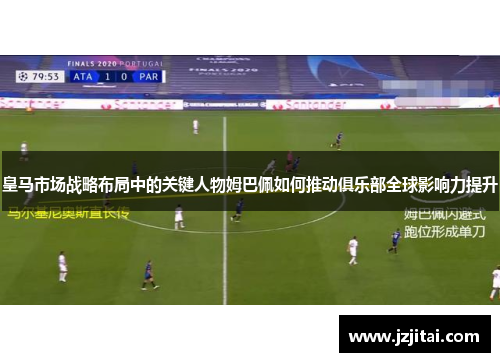 皇马市场战略布局中的关键人物姆巴佩如何推动俱乐部全球影响力提升