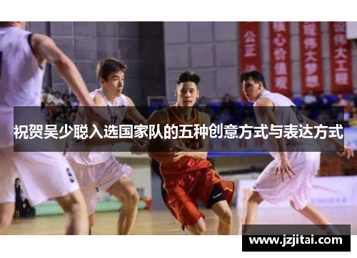 祝贺吴少聪入选国家队的五种创意方式与表达方式