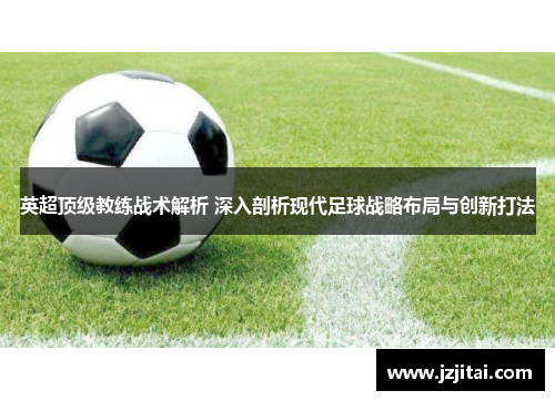 英超顶级教练战术解析 深入剖析现代足球战略布局与创新打法